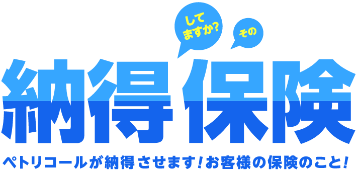 してますか？その納得保険ペトリコールが納得させます、お客様の保険のこと。